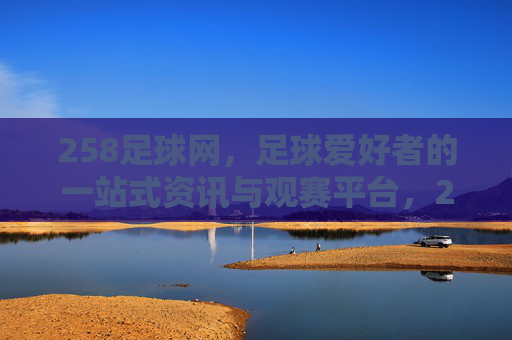 258足球网,足球爱好者的一站式资讯与观赛平台,258足球网,足球爱好者的一站式资讯与观赛平台