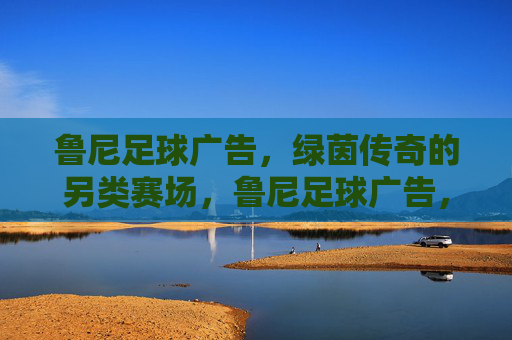 鲁尼足球广告,绿茵传奇的另类赛场,鲁尼足球广告,绿茵传奇的另类赛场