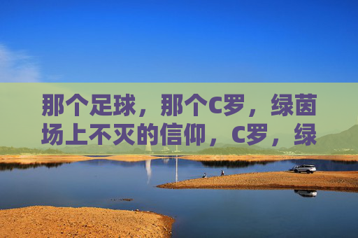 那个足球，那个C罗，绿茵场上不灭的信仰，C罗，绿茵场上不灭的信仰
