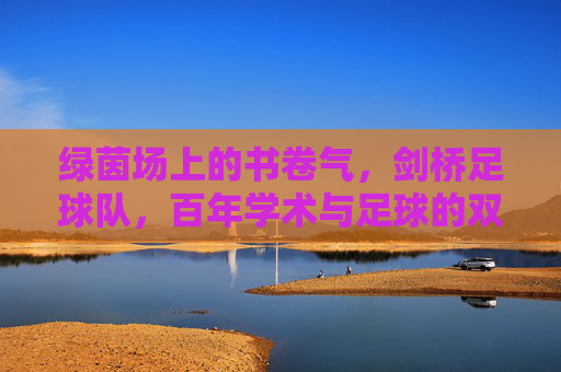 绿茵场上的书卷气,剑桥足球队,百年学术与足球的双重奏,百年剑桥,绿茵场上的学术与足球双重奏