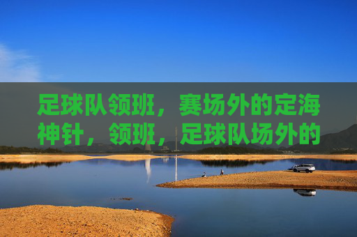 足球队领班,赛场外的定海神针,领班,足球队场外的定海神针