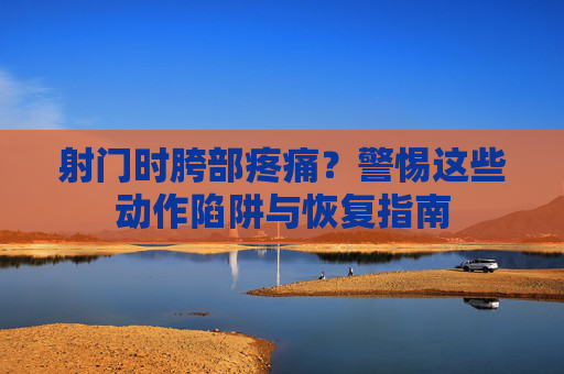 射门时胯部疼痛?警惕这些动作陷阱与恢复指南