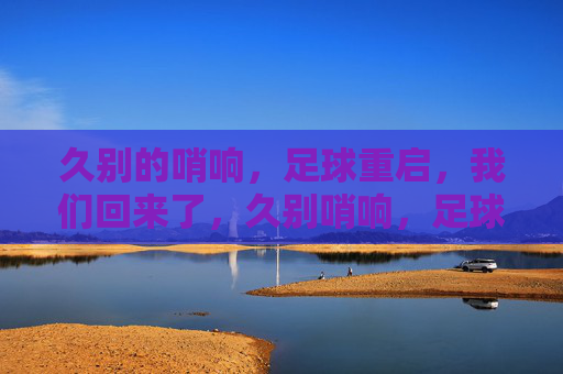久别的哨响，足球重启，我们回来了，久别哨响，足球重启，我们回来了