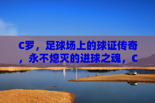 C罗,足球场上的球证传奇,永不熄灭的进球之魂,C罗,球证传奇,永不熄灭的进球之魂