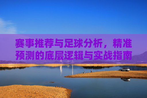 赛事推荐与足球分析，精准预测的底层逻辑与实战指南，足球精准预测，赛事推荐、底层逻辑与实战指南