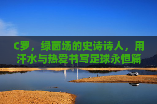 C罗,绿茵场的史诗诗人,用汗水与热爱书写足球永恒篇章,C罗,绿茵史诗,热爱永恒篇章