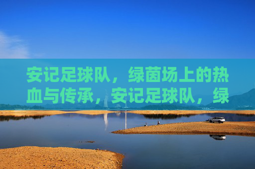 安记足球队，绿茵场上的热血与传承，安记足球队，绿茵热血的传承