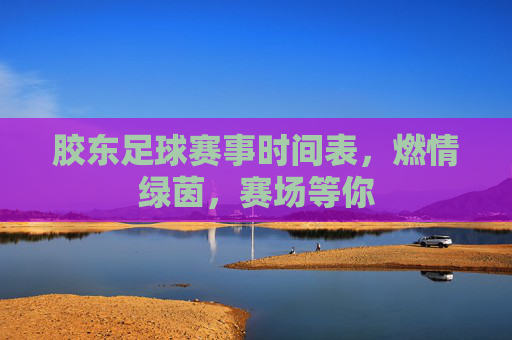 胶东足球赛事时间表,燃情绿茵,赛场等你