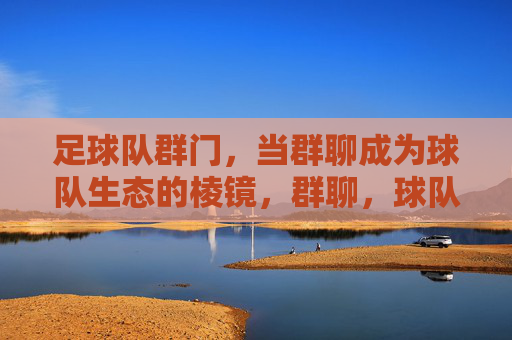 足球队群门,当群聊成为球队生态的棱镜,群聊,球队生态的棱镜