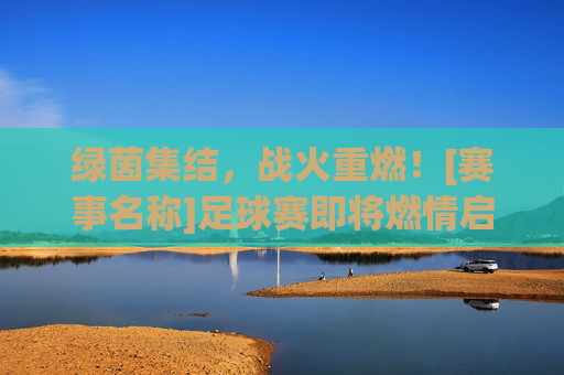 绿茵集结，战火重燃！[赛事名称]足球赛即将燃情启幕，绿茵集结战火重燃，[赛事名称]足球赛燃情启幕
