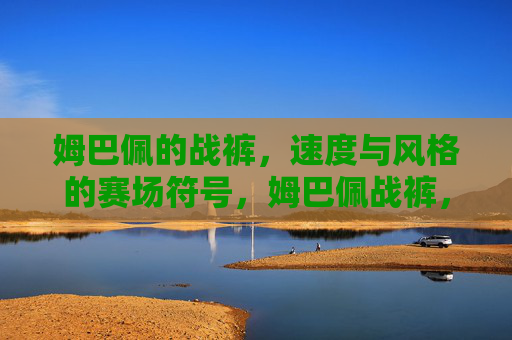 姆巴佩的战裤,速度与风格的赛场符号,姆巴佩战裤,速度与风格的赛场符号