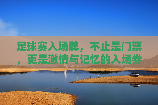 足球赛入场牌，不止是门票，更是激情与记忆的入场券，足球赛入场牌，不止是门票，更是激情与记忆的入场券