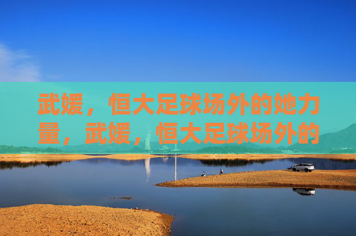 武媛，恒大足球场外的她力量，武媛，恒大足球场外的她力量