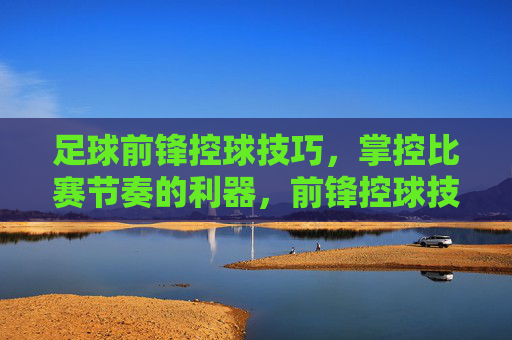 足球前锋控球技巧,掌控比赛节奏的利器,前锋控球技巧,掌控比赛节奏的利器