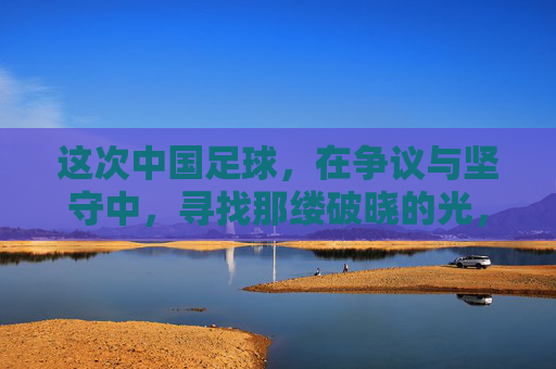 这次中国足球，在争议与坚守中，寻找那缕破晓的光，争议与坚守，中国足球寻破晓之光