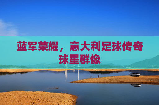 蓝军荣耀,意大利足球传奇球星群像