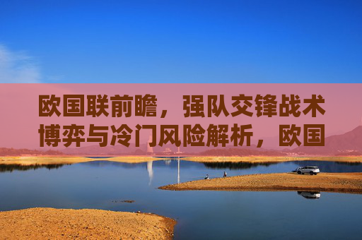 欧国联前瞻，强队交锋战术博弈与冷门风险解析，欧国联前瞻，强队交锋战术博弈与冷门风险