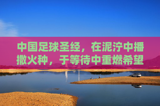 中国足球圣经,在泥泞中播撒火种,于等待中重燃希望,中国足球圣经,泥泞播火,等待燃希望
