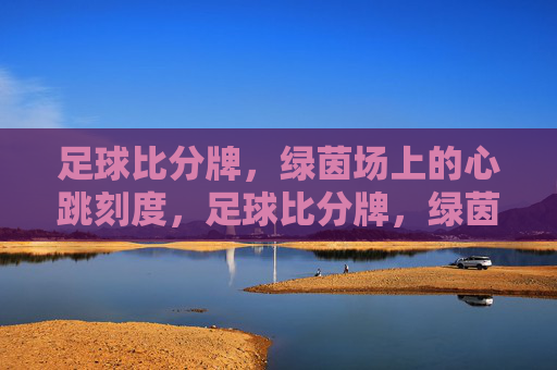 足球比分牌,绿茵场上的心跳刻度,足球比分牌,绿茵场的心跳刻度