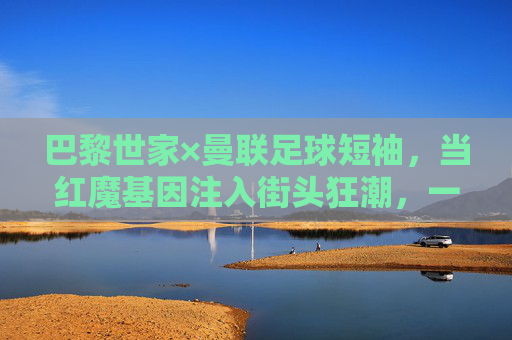 巴黎世家×曼联足球短袖，当红魔基因注入街头狂潮，一件球衣的跨界破圈，巴黎世家×曼联，红魔基因注入街头狂潮，球衣跨界破圈