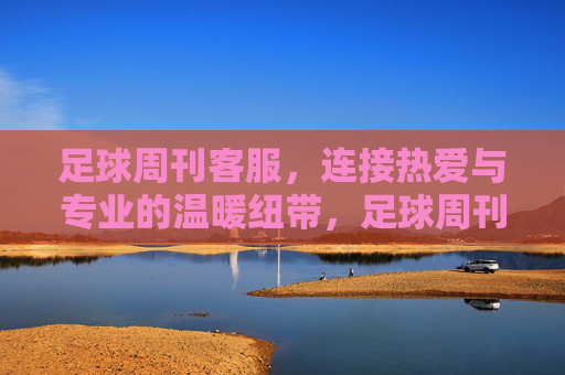 足球周刊客服，连接热爱与专业的温暖纽带，足球周刊客服，连接热爱与专业的温暖纽带