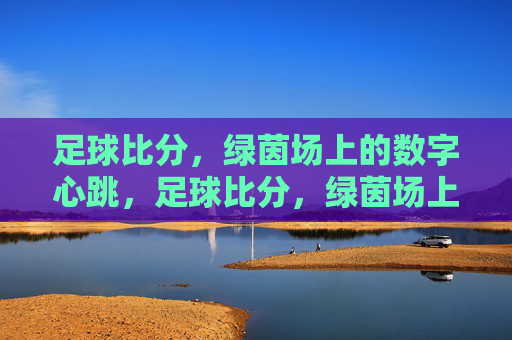 足球比分,绿茵场上的数字心跳,足球比分,绿茵场上的数字心跳