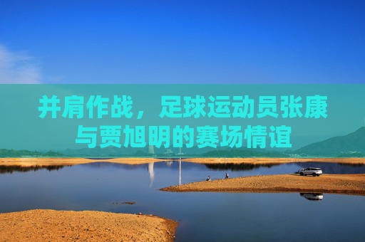 并肩作战,足球运动员张康与贾旭明的赛场情谊