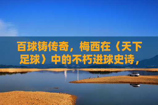 百球铸传奇，梅西在〈天下足球〉中的不朽进球史诗，百球铸不朽传奇，梅西〈天下足球〉史诗