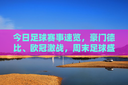 今日足球赛事速览,豪门德比、欧冠激战,周末足球盛宴不容错过,豪门德比、欧冠激战,周末足球盛宴速览