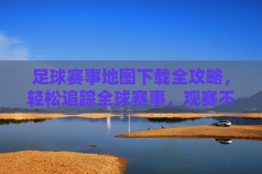 足球赛事地图下载全攻略,轻松追踪全球赛事,观赛不迷路,足球赛事地图下载全攻略,轻松追踪全球赛事,观赛不迷路
