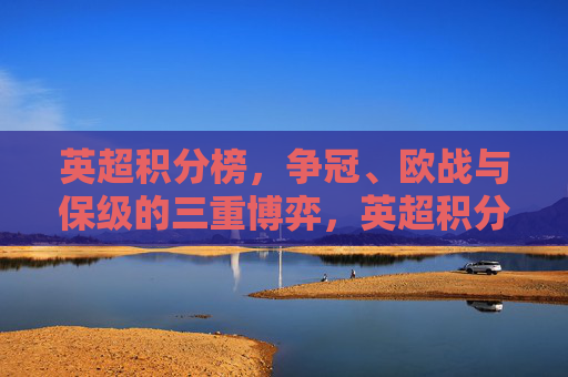 英超积分榜,争冠、欧战与保级的三重博弈,英超积分榜,争冠、欧战与保级的三重博弈