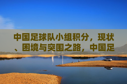中国足球队小组积分，现状、困境与突围之路，中国足球队小组积分，现状、困境与突围之路
