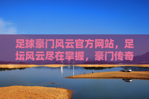 足球豪门风云官方网站，足坛风云尽在掌握，豪门传奇一手掌握，足球豪门风云官方网站，足坛风云尽掌握，豪门传奇一手掌握
