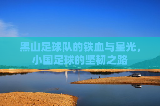 黑山足球队的铁血与星光,小国足球的坚韧之路