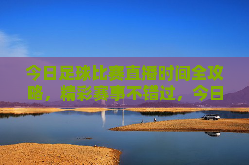 今日足球比赛直播时间全攻略，精彩赛事不错过，今日足球比赛直播时间全攻略，精彩赛事不错过