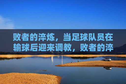 败者的淬炼,当足球队员在输球后迎来调教,败者的淬炼,足球队员输球后的调教