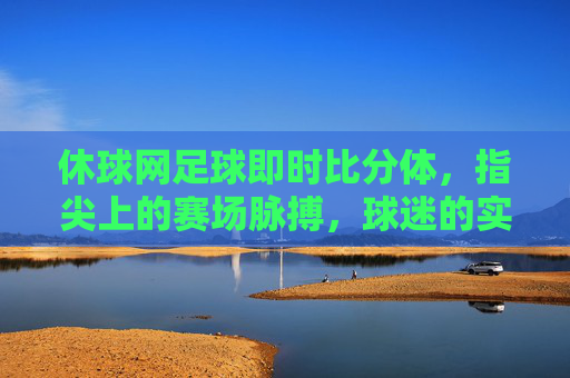 休球网足球即时比分体,指尖上的赛场脉搏,球迷的实时赛况管家,休球网,指尖上的足球即时赛场脉搏