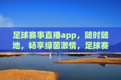 足球赛事直播app,随时随地,畅享绿茵激情,足球赛事直播app,随时随地畅享绿茵激情