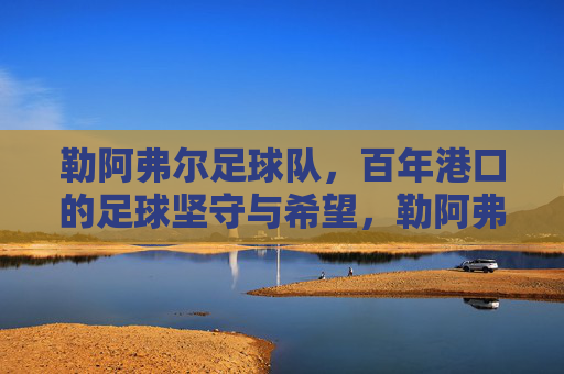 勒阿弗尔足球队,百年港口的足球坚守与希望,勒阿弗尔,百年港口的足球坚守与希望