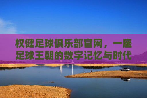 权健足球俱乐部官网,一座足球王朝的数字记忆与时代回响,权健足球俱乐部官网,足球王朝的数字记忆与时代回响