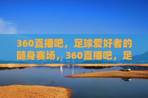 360直播吧，足球爱好者的随身赛场，360直播吧，足球爱好者的随身赛场