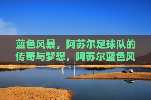 蓝色风暴,阿苏尔足球队的传奇与梦想,阿苏尔蓝色风暴,传奇与梦想
