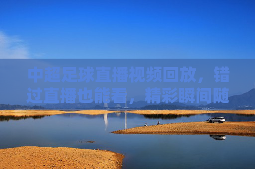 中超足球直播视频回放,错过直播也能看,精彩瞬间随时回顾!中超足球直播回放,错过直播也能看,精彩瞬间随时回顾!