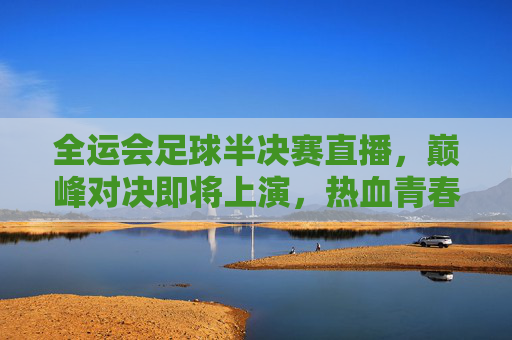 全运会足球半决赛直播,巅峰对决即将上演,热血青春点燃赛场,全运会足球半决赛巅峰对决,热血青春点燃赛场
