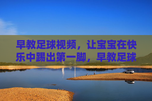 早教足球视频,让宝宝在快乐中踢出第一脚,早教足球,宝宝快乐踢出第一脚