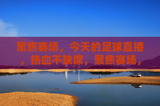 聚焦赛场，今天的足球直播，热血不缺席，聚焦赛场，足球直播热血燃