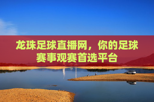 龙珠足球直播网,你的足球赛事观赛首选平台