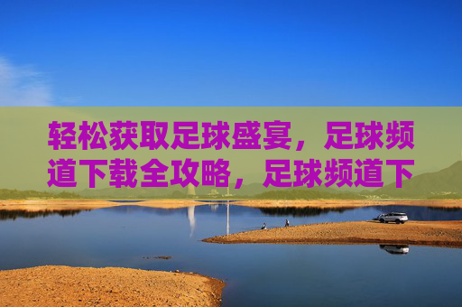 轻松获取足球盛宴，足球频道下载全攻略，足球频道下载全攻略，轻松畅享足球盛宴
