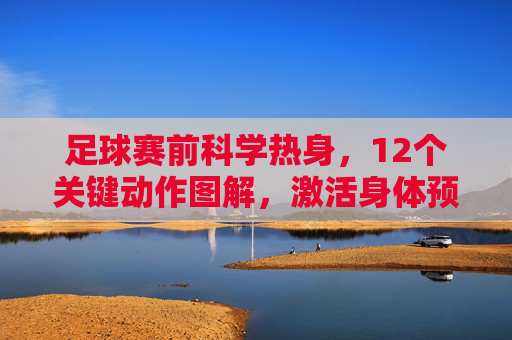 足球赛前科学热身,12个关键动作图解,激活身体预防受伤,足球赛前科学热身,12个关键动作图解,激活身体防伤