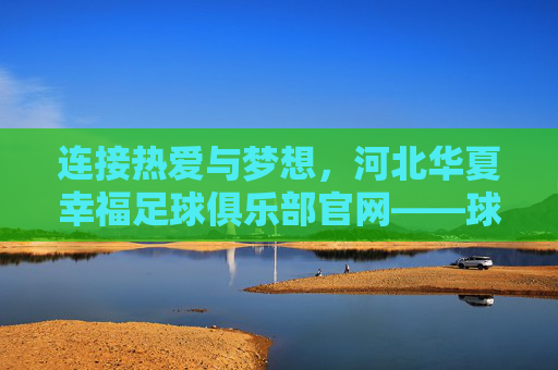 连接热爱与梦想，河北华夏幸福足球俱乐部官网——球迷的专属家园，河北华夏幸福官网，球迷热爱与梦想的专属家园